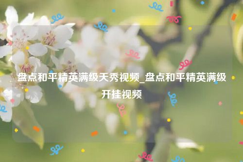 盘点和平精英满级天秀视频_盘点和平精英满级开挂视频